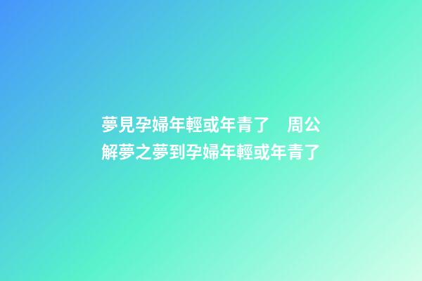 夢見孕婦年輕或年青了　周公解夢之夢到孕婦年輕或年青了